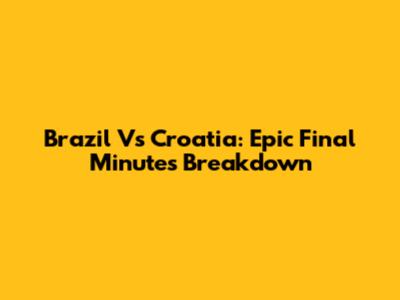 Brazil Vs Croatia: Epic Final Minutes Breakdown