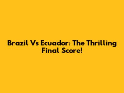 Brazil Vs Ecuador: The Thrilling Final Score!
