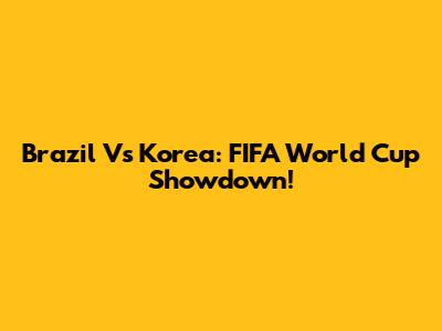 Brazil Vs Korea: FIFA World Cup Showdown!