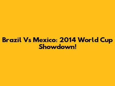 Brazil Vs Mexico: 2014 World Cup Showdown!