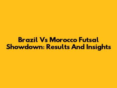 Brazil Vs Morocco Futsal Showdown: Results And Insights