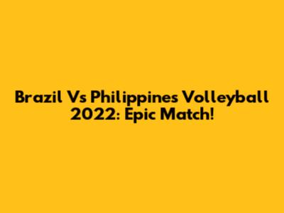 Brazil Vs Philippines Volleyball 2022: Epic Match!