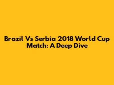 Brazil Vs Serbia 2018 World Cup Match: A Deep Dive