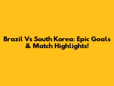 Brazil Vs South Korea: Epic Goals & Match Highlights!