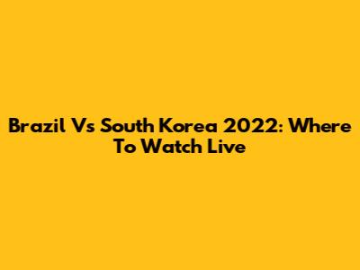Brazil Vs South Korea 2022: Where To Watch Live