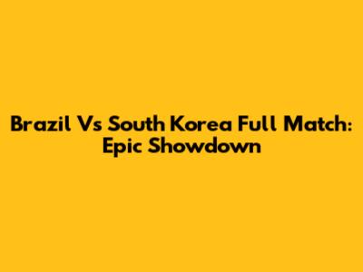 Brazil Vs South Korea Full Match: Epic Showdown