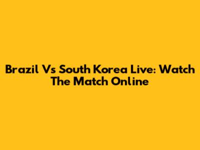 Brazil Vs South Korea Live: Watch The Match Online
