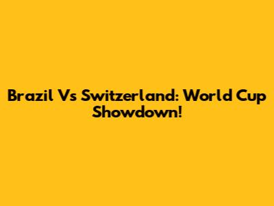 Brazil Vs Switzerland: World Cup Showdown!