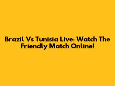 Brazil Vs Tunisia Live: Watch The Friendly Match Online!