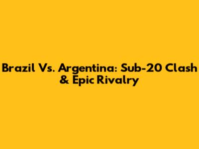 Brazil Vs. Argentina: Sub-20 Clash & Epic Rivalry