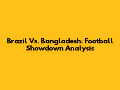 Brazil Vs. Bangladesh: Football Showdown Analysis
