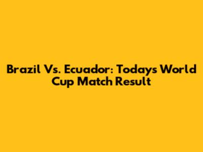Brazil Vs. Ecuador: Today's World Cup Match Result