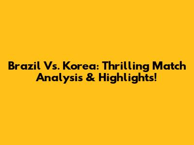 Brazil Vs. Korea: Thrilling Match Analysis & Highlights!