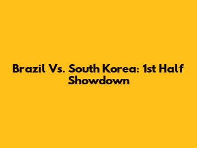 Brazil Vs. South Korea: 1st Half Showdown