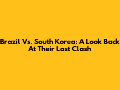 Brazil Vs. South Korea: A Look Back At Their Last Clash