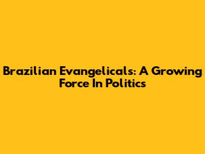 Brazilian Evangelicals: A Growing Force In Politics