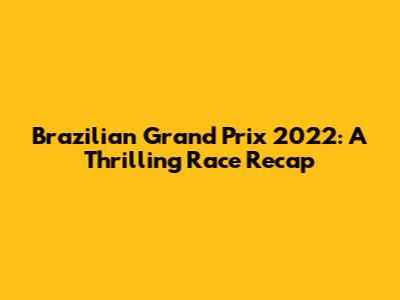 Brazilian Grand Prix 2022: A Thrilling Race Recap
