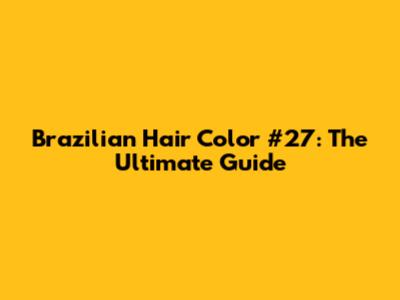 Brazilian Hair Color #27: The Ultimate Guide