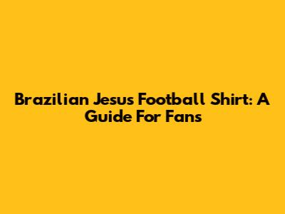 Brazilian Jesus Football Shirt: A Guide For Fans