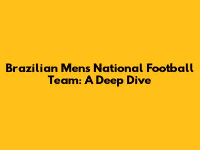 Brazilian Men's National Football Team: A Deep Dive