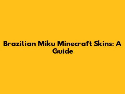 Brazilian Miku Minecraft Skins: A Guide