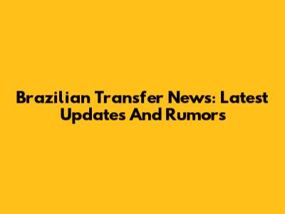 Brazilian Transfer News: Latest Updates And Rumors