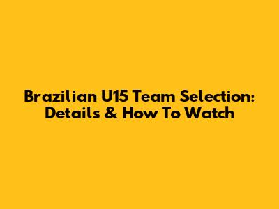 Brazilian U15 Team Selection: Details & How To Watch