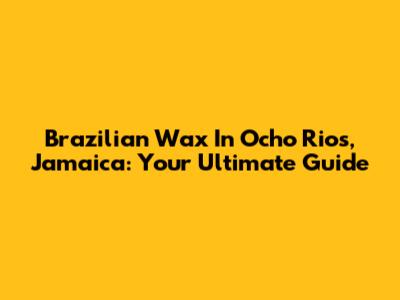Brazilian Wax In Ocho Rios, Jamaica: Your Ultimate Guide