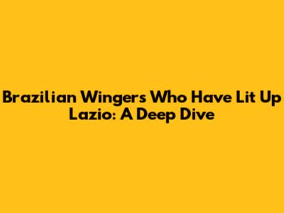 Brazilian Wingers Who Have Lit Up Lazio: A Deep Dive