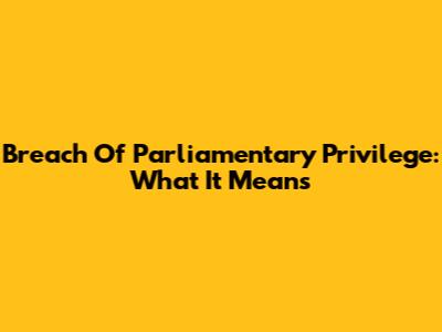 Breach Of Parliamentary Privilege: What It Means