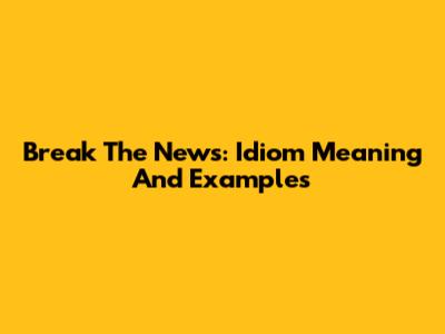 Break The News: Idiom Meaning And Examples