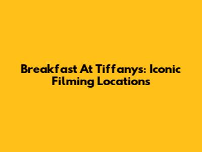Breakfast At Tiffany's: Iconic Filming Locations