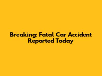 Breaking: Fatal Car Accident Reported Today