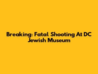 Breaking: Fatal Shooting At DC Jewish Museum