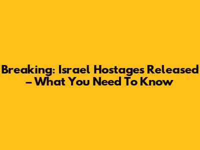 Breaking: Israel Hostages Released – What You Need To Know