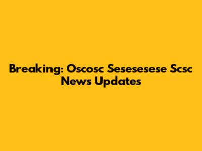 Breaking: Oscosc Sesesesese Scsc News Updates