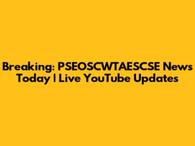 Breaking: PSEOSCWTAESCSE News Today | Live YouTube Updates