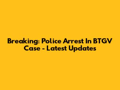 Breaking: Police Arrest In BTGV Case - Latest Updates