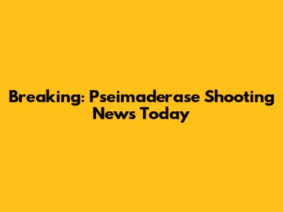 Breaking: Pseimaderase Shooting News Today
