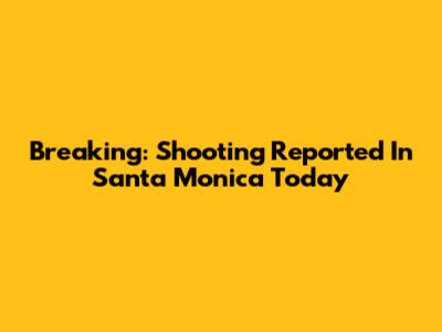Breaking: Shooting Reported In Santa Monica Today