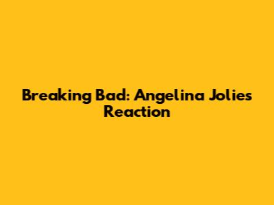 Breaking Bad: Angelina Jolie's Reaction