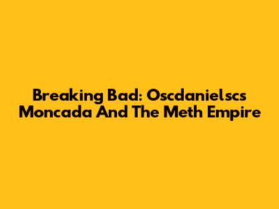 Breaking Bad: Oscdanielsc's Moncada And The Meth Empire