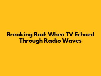 Breaking Bad: When TV Echoed Through Radio Waves
