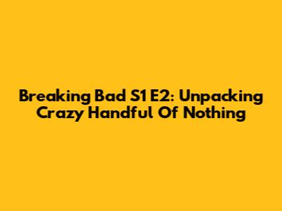 Breaking Bad S1 E2: Unpacking 'Crazy Handful Of Nothing'