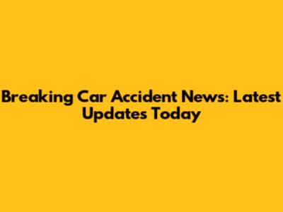 Breaking Car Accident News: Latest Updates Today