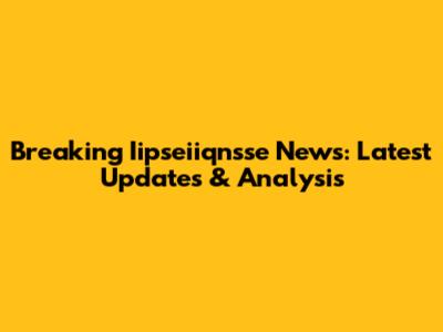 Breaking Iipseiiqnsse News: Latest Updates & Analysis