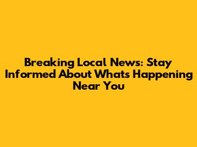 Breaking Local News: Stay Informed About What's Happening Near You
