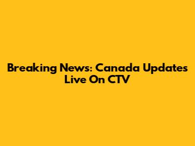 Breaking News: Canada Updates Live On CTV