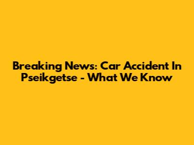 Breaking News: Car Accident In Pseikgetse - What We Know
