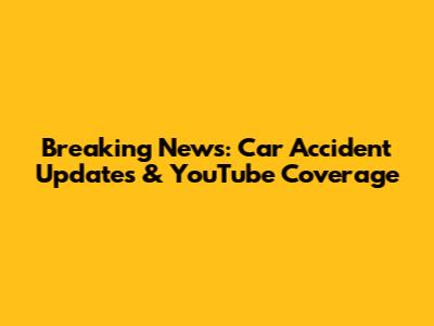 Breaking News: Car Accident Updates & YouTube Coverage
